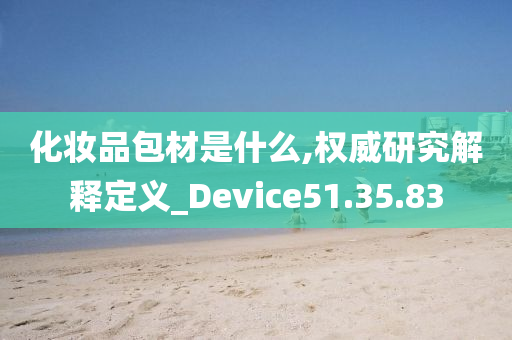 化妆品包材是什么,权威研究解释定义_Device51.35.83