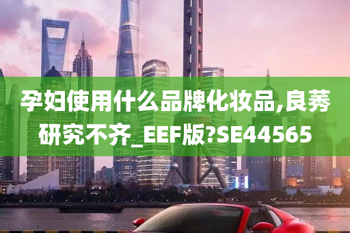 孕妇使用什么品牌化妆品,良莠研究不齐_EEF版?SE44565