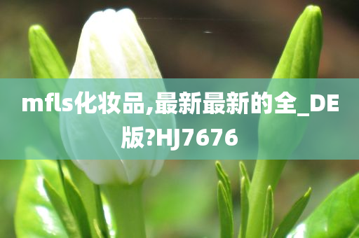 mfls化妆品,最新最新的全_DE版?HJ7676