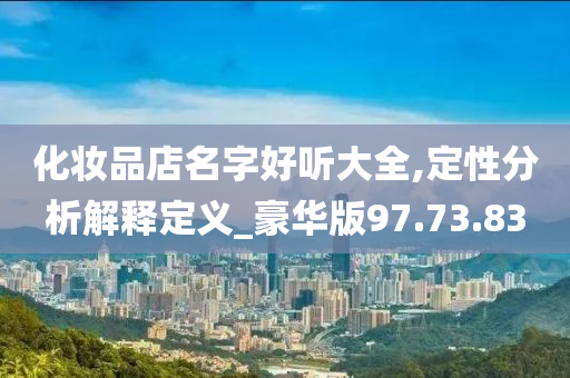 化妆品店名字好听大全,定性分析解释定义_豪华版97.73.83