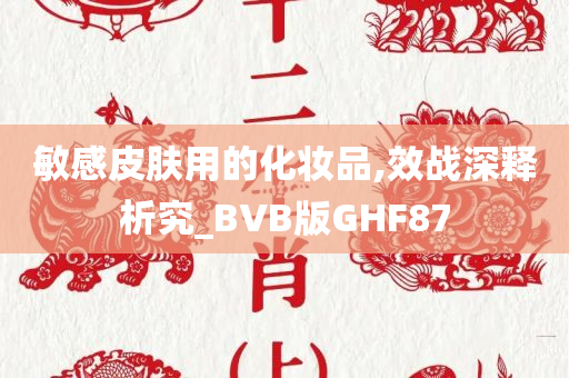 敏感皮肤用的化妆品,效战深释析究_BVB版GHF87