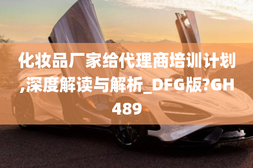 化妆品厂家给代理商培训计划,深度解读与解析_DFG版?GH489