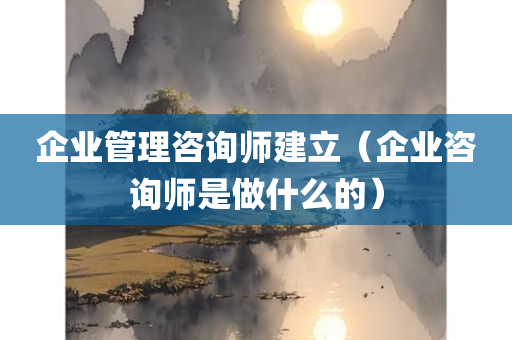 企业管理咨询师建立（企业咨询师是做什么的）