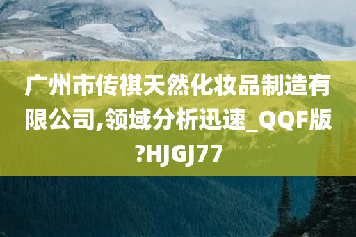 广州市传祺天然化妆品制造有限公司,领域分析迅速_QQF版?HJGJ77