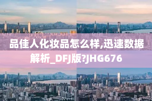 品佳人化妆品怎么样,迅速数据解析_DFJ版?JHG676