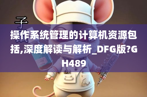 操作系统管理的计算机资源包括,深度解读与解析_DFG版?GH489