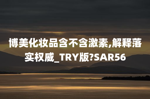 博美化妆品含不含激素,解释落实权威_TRY版?SAR56