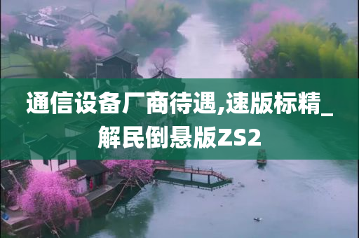 通信设备厂商待遇,速版标精_解民倒悬版ZS2