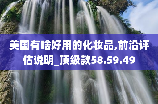 美国有啥好用的化妆品,前沿评估说明_顶级款58.59.49