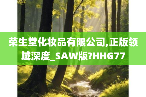 荣生堂化妆品有限公司,正版领域深度_SAW版?HHG77