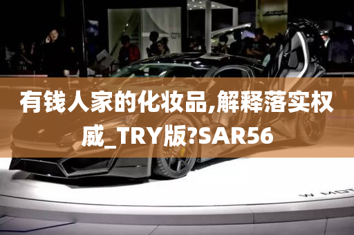 有钱人家的化妆品,解释落实权威_TRY版?SAR56