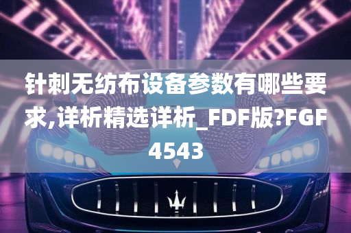 针刺无纺布设备参数有哪些要求,详析精选详析_FDF版?FGF4543