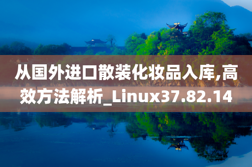 从国外进口散装化妆品入库,高效方法解析_Linux37.82.14