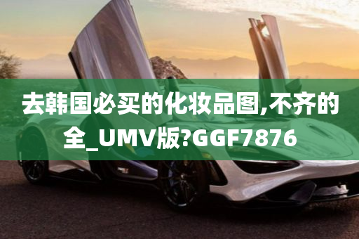 去韩国必买的化妆品图,不齐的全_UMV版?GGF7876