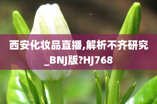 西安化妆品直播,解析不齐研究_BNJ版?HJ768