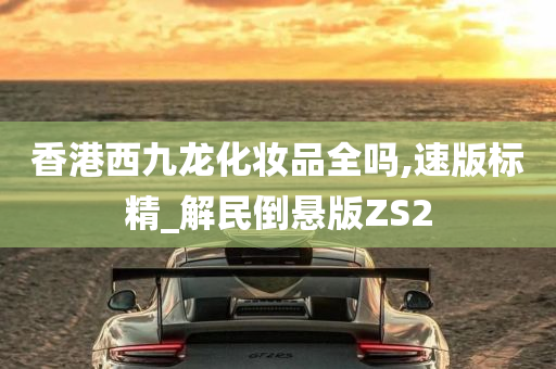 香港西九龙化妆品全吗,速版标精_解民倒悬版ZS2