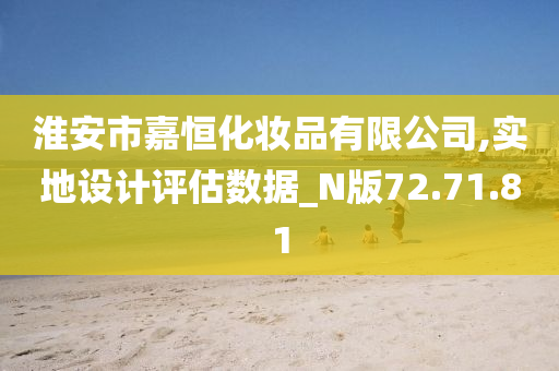 淮安市嘉恒化妆品有限公司,实地设计评估数据_N版72.71.81