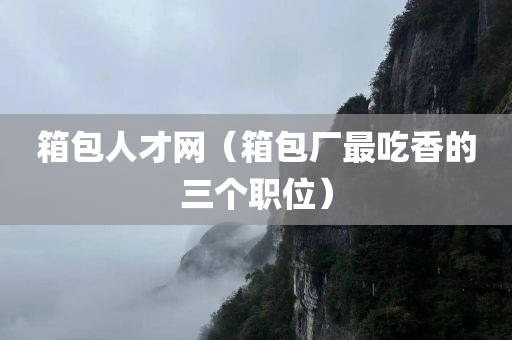 箱包人才网（箱包厂最吃香的三个职位）