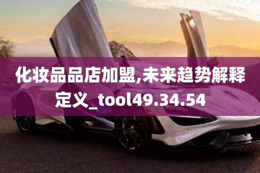 化妆品品店加盟,未来趋势解释定义_tool49.34.54