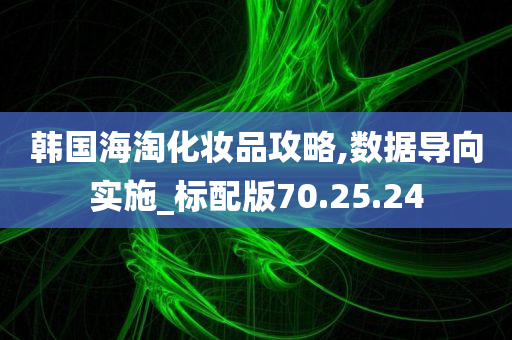 韩国海淘化妆品攻略,数据导向实施_标配版70.25.24