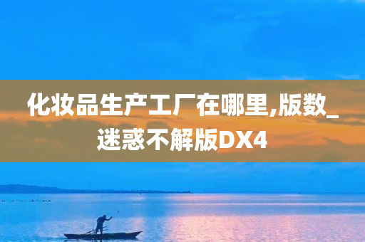 化妆品生产工厂在哪里,版数_迷惑不解版DX4