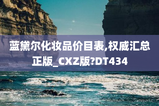 蓝黛尔化妆品价目表,权威汇总正版_CXZ版?DT434