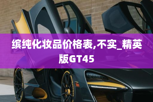 缤纯化妆品价格表,不实_精英版GT45