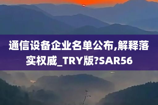 通信设备企业名单公布,解释落实权威_TRY版?SAR56