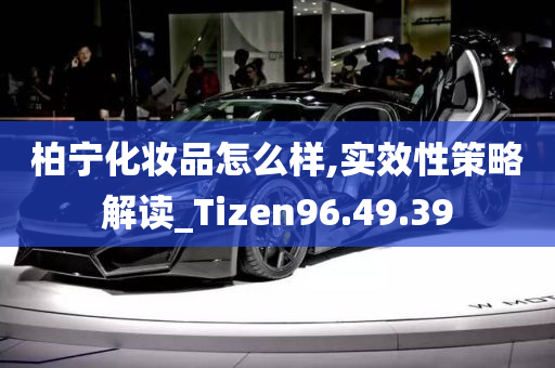 柏宁化妆品怎么样,实效性策略解读_Tizen96.49.39