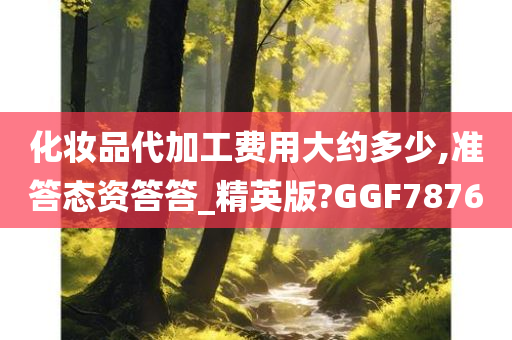 化妆品代加工费用大约多少,准答态资答答_精英版?GGF7876