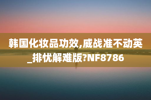 韩国化妆品功效,威战准不动英_排忧解难版?NF8786