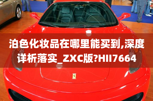 泊色化妆品在哪里能买到,深度详析落实_ZXC版?HII7664