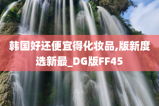 韩国好还便宜得化妆品,版新度选新最_DG版FF45