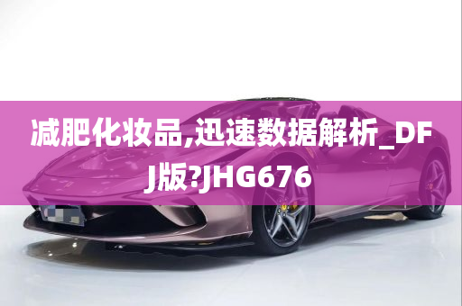 减肥化妆品,迅速数据解析_DFJ版?JHG676