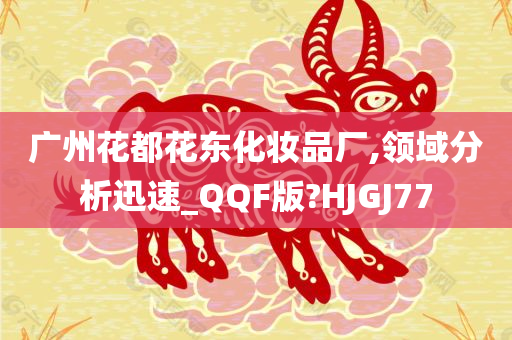 广州花都花东化妆品厂,领域分析迅速_QQF版?HJGJ77