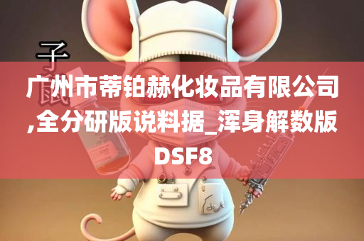 广州市蒂铂赫化妆品有限公司,全分研版说料据_浑身解数版DSF8