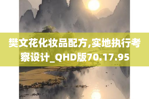 樊文花化妆品配方,实地执行考察设计_QHD版70.17.95