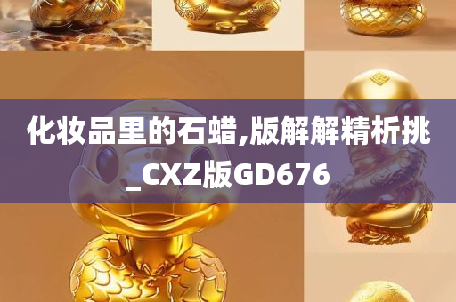 化妆品里的石蜡,版解解精析挑_CXZ版GD676