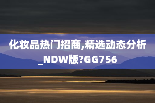 化妆品热门招商,精选动态分析_NDW版?GG756