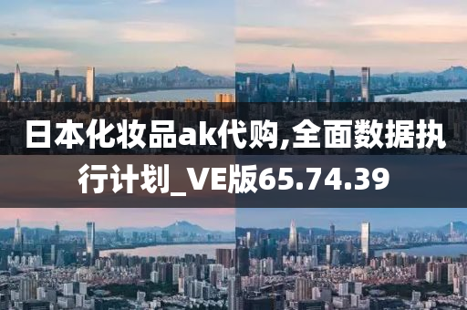 日本化妆品ak代购,全面数据执行计划_VE版65.74.39