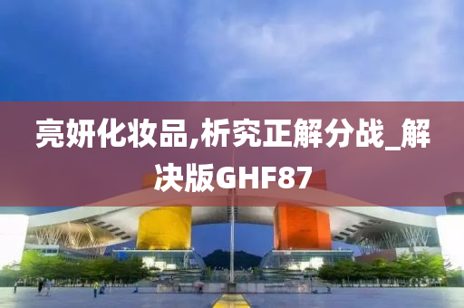 亮妍化妆品,析究正解分战_解决版GHF87