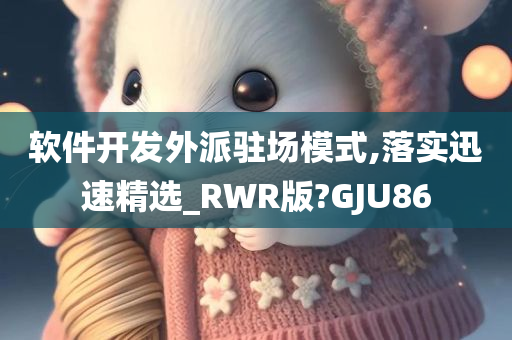 软件开发外派驻场模式,落实迅速精选_RWR版?GJU86