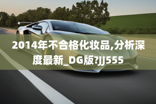 2014年不合格化妆品,分析深度最新_DG版?JJ555