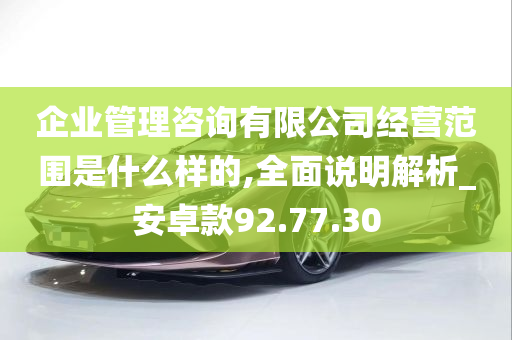 企业管理咨询有限公司经营范围是什么样的,全面说明解析_安卓款92.77.30