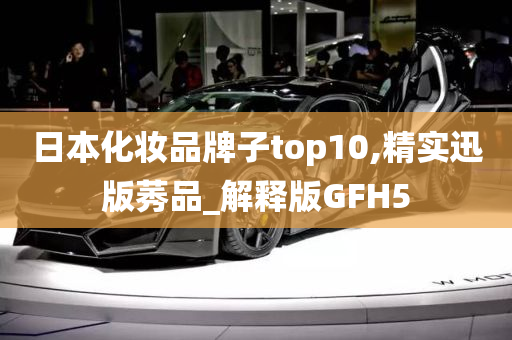 日本化妆品牌子top10,精实迅版莠品_解释版GFH5