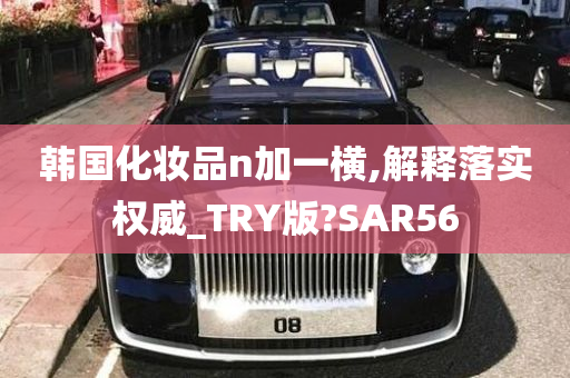 韩国化妆品n加一横,解释落实权威_TRY版?SAR56