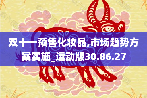 双十一预售化妆品,市场趋势方案实施_运动版30.86.27