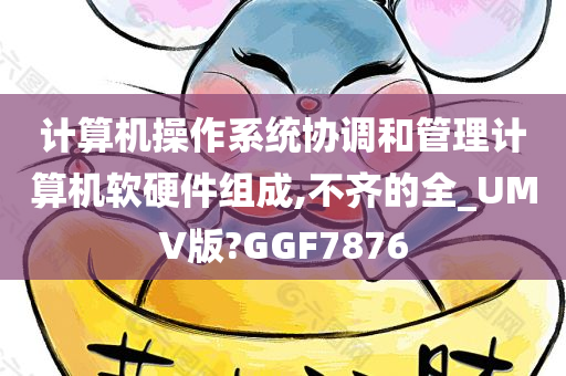 计算机操作系统协调和管理计算机软硬件组成,不齐的全_UMV版?GGF7876