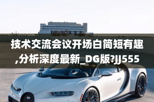 技术交流会议开场白简短有趣,分析深度最新_DG版?JJ555