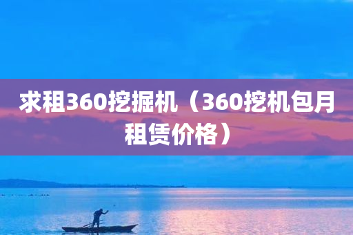 求租360挖掘机（360挖机包月租赁价格）